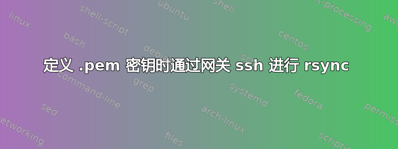 定义 .pem 密钥时通过网关 ssh 进行 rsync