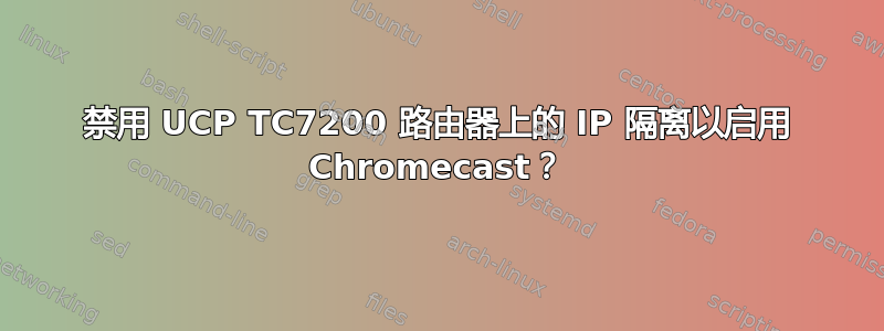 禁用 UCP TC7200 路由器上的 IP 隔离以启用 Chromecast？