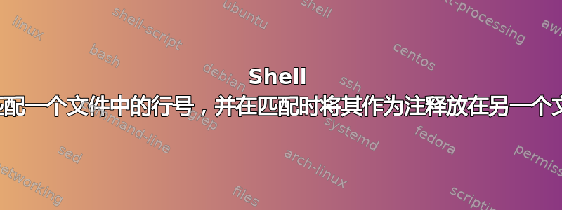 Shell 脚本匹配一个文件中的行号，并在匹配时将其作为注释放在另一个文件中