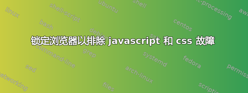 锁定浏览器以排除 javascript 和 css 故障