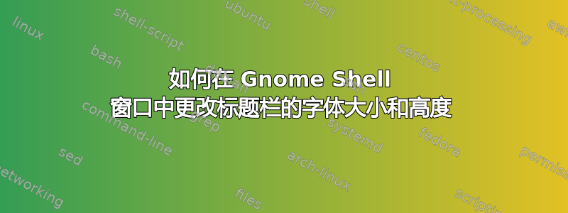 如何在 Gnome Shell 窗口中更改标题栏的字体大小和高度