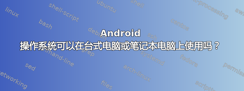 Android 操作系统可以在台式电脑或笔记本电脑上使用吗？