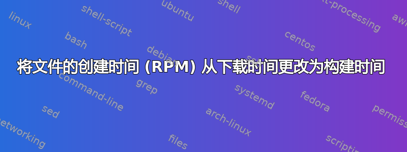 将文件的创建时间 (RPM) 从下载时间更改为构建时间