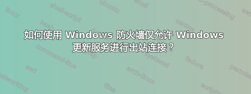 如何使用 Windows 防火墙仅允许 Windows 更新服务进行出站连接？