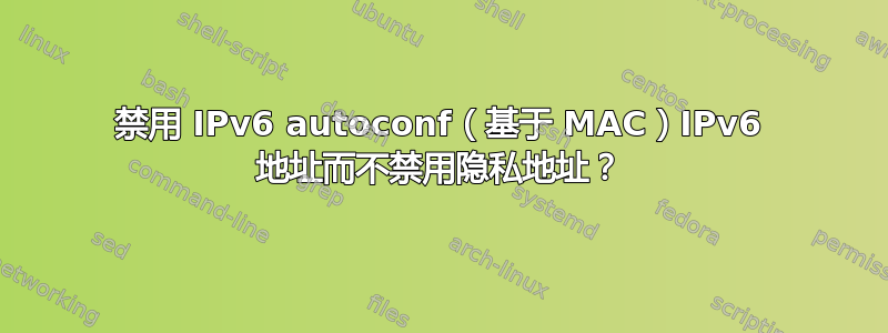 禁用 IPv6 autoconf（基于 MAC）IPv6 地址而不禁用隐私地址？