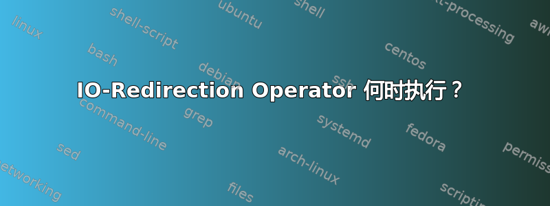 IO-Redirection Operator 何时执行？