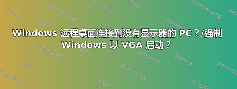 Windows 远程桌面连接到没有显示器的 PC？/强制 Windows 以 VGA 启动？