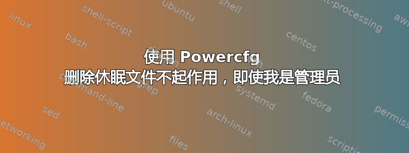 使用 Powercfg 删除休眠文件不起作用，即使我是管理员