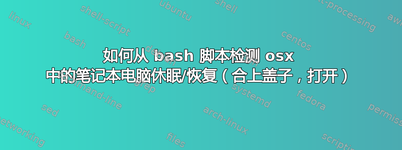 如何从 bash 脚本检测 osx 中的笔记本电脑休眠/恢复（合上盖子，打开）