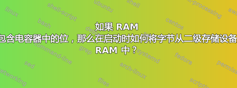 如果 RAM 中已经包含电容器中的位，那么在启动时如何将字节从二级存储设备加载到 RAM 中？