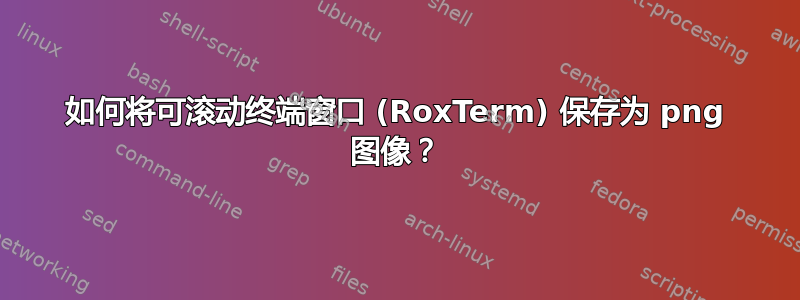 如何将可滚动终端窗口 (RoxTerm) 保存为 png 图像？