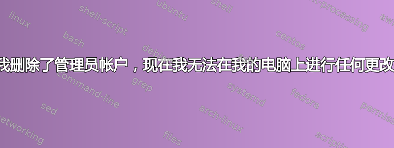 我删除了管理员帐户，现在我无法在我的电脑上进行任何更改