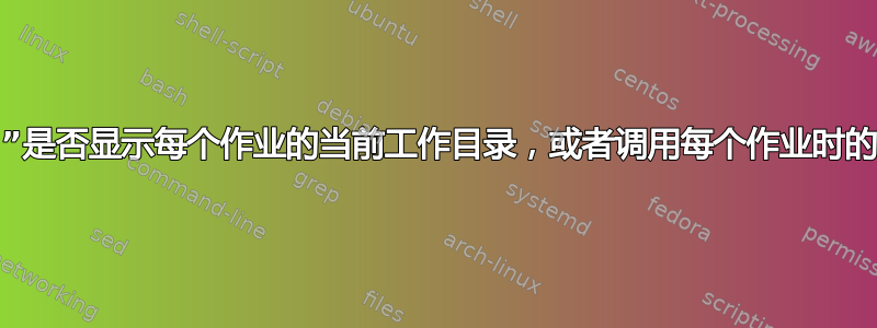 “jobs”中的“wd:”是否显示每个作业的当前工作目录，或者调用每个作业时的前一个工作目录？