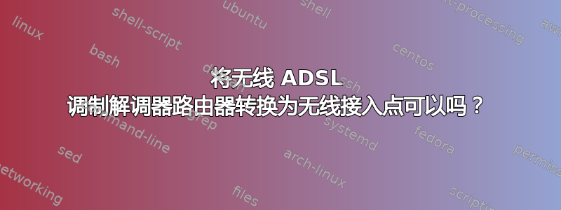 将无线 ADSL 调制解调器路由器转换为无线接入点可以吗？