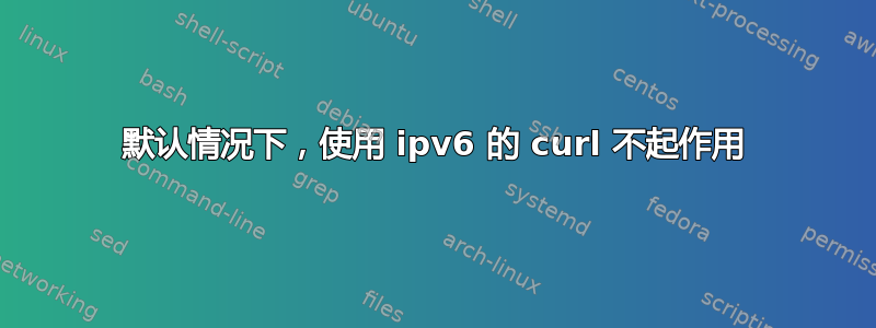 默认情况下，使用 ipv6 的 curl 不起作用