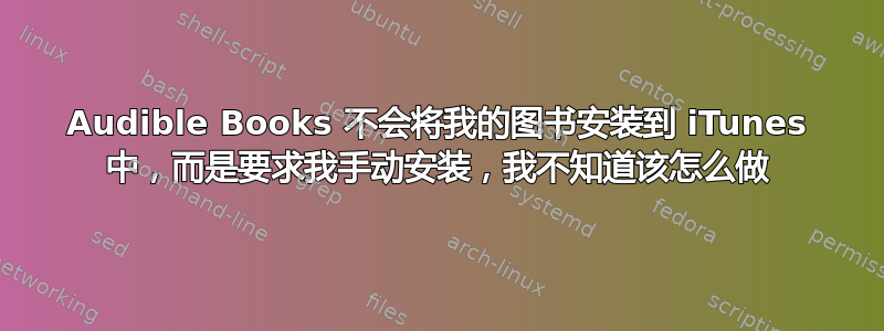 Audible Books 不会将我的图书安装到 iTunes 中，而是要求我手动安装，我不知道该怎么做