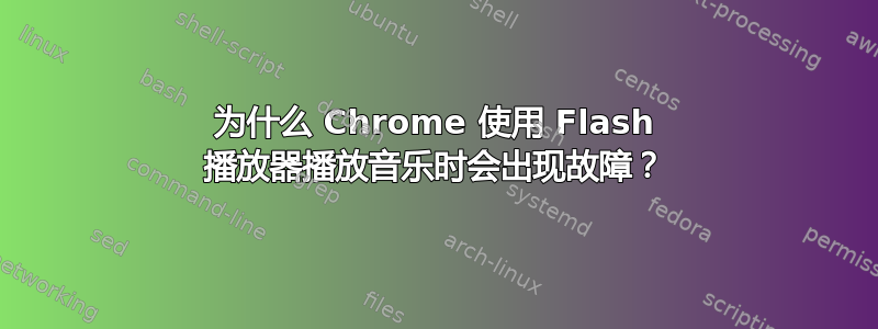 为什么 Chrome 使用 Flash 播放器播放音乐时会出现故障？