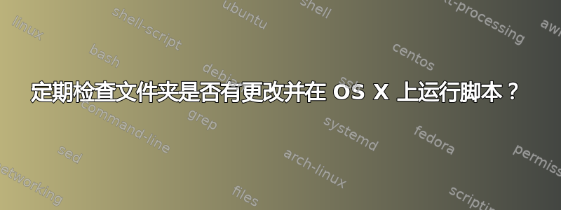 定期检查文件夹是否有更改并在 OS X 上运行脚本？