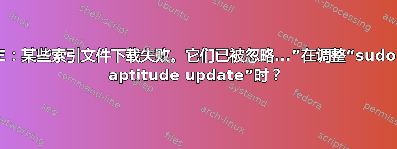 E：某些索引文件下载失败。它们已被忽略...”在调整“sudo aptitude update”时？