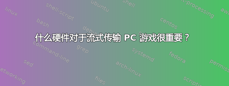 什么硬件对于流式传输 PC 游戏很重要？