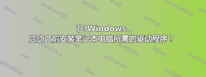 在 Windows 启动之前安装笔记本电脑所需的驱动程序？