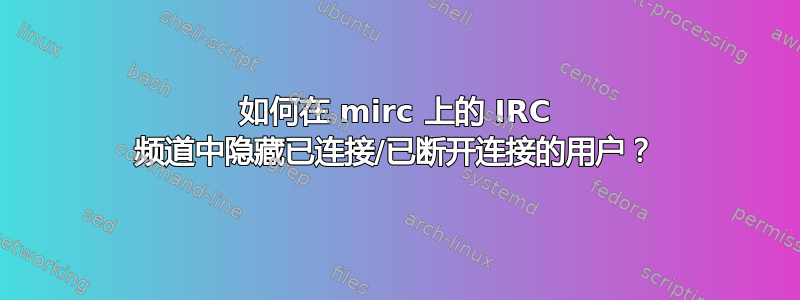 如何在 mirc 上的 IRC 频道中隐藏已连接/已断开连接的用户？