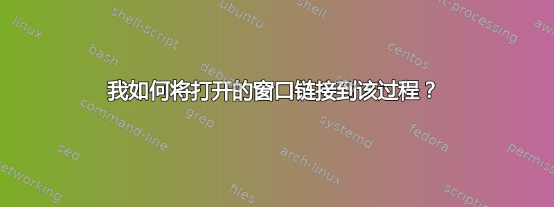 我如何将打开的窗口链接到该过程？