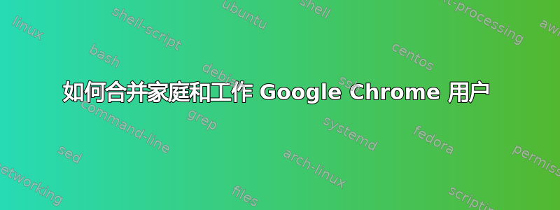 如何合并家庭和工作 Google Chrome 用户