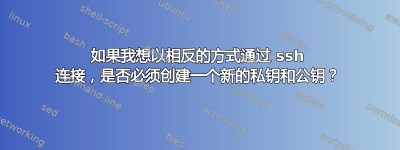 如果我想以相反的方式通过 ssh 连接，是否必须创建一个新的私钥和公钥？