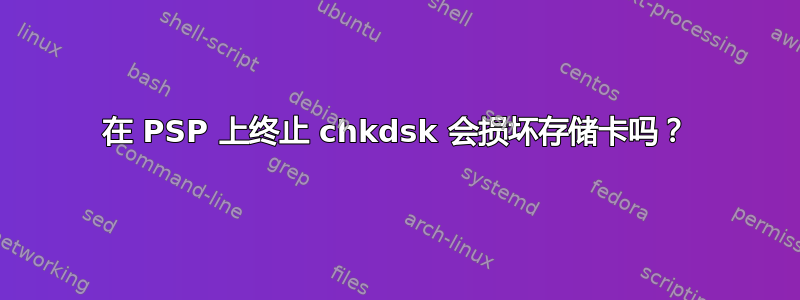 在 PSP 上终止 chkdsk 会损坏存储卡吗？