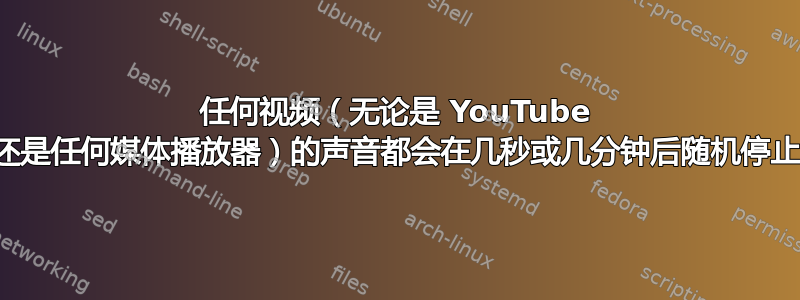 任何视频（无论是 YouTube 还是任何媒体播放器）的声音都会在几秒或几分钟后随机停止