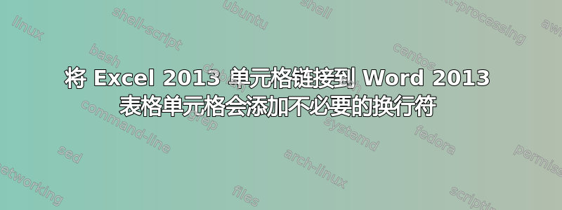 将 Excel 2013 单元格链接到 Word 2013 表格单元格会添加不必要的换行符