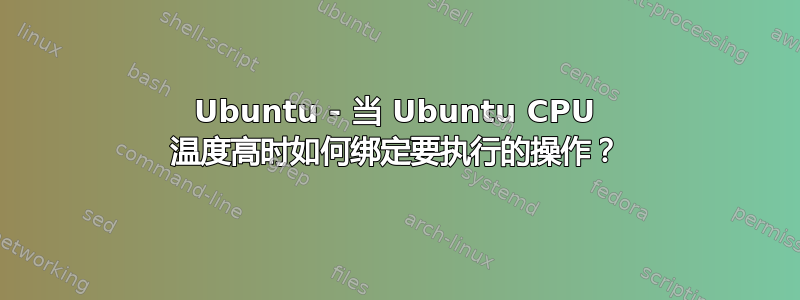 Ubuntu - 当 Ubuntu CPU 温度高时如何绑定要执行的操作？