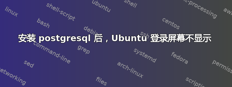 安装 postgresql 后，Ubuntu 登录屏幕不显示