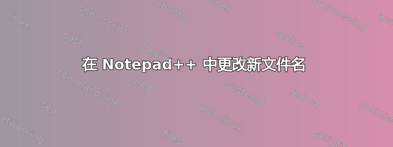 在 Notepad++ 中更改新文件名