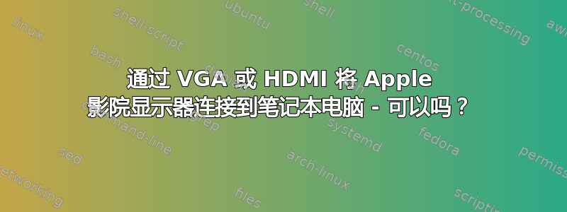 通过 VGA 或 HDMI 将 Apple 影院显示器连接到笔记本电脑 - 可以吗？