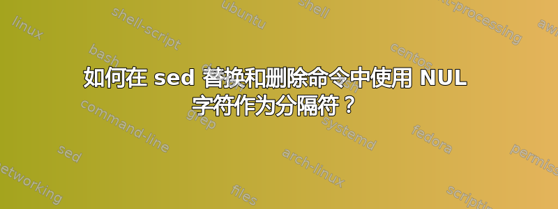 如何在 sed 替换和删除命令中使用 NUL 字符作为分隔符？