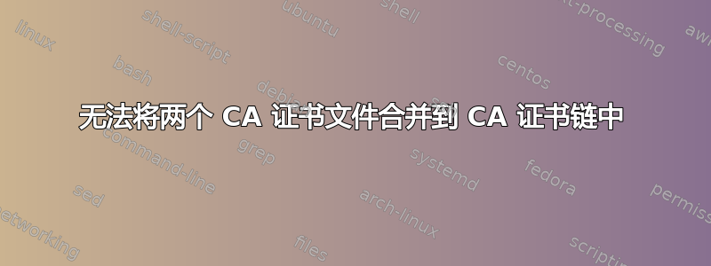 无法将两个 CA 证书文件合并到 CA 证书链中