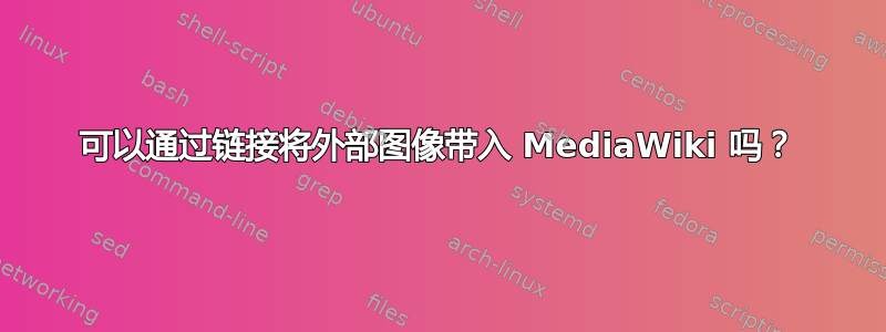 可以通过链接将外部图像带入 MediaWiki 吗？