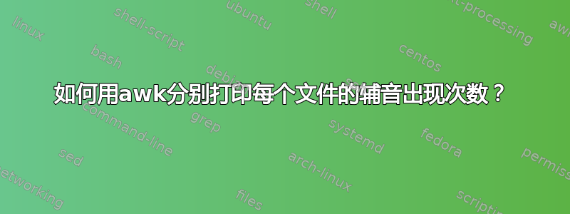 如何用awk分别打印每个文件的辅音出现次数？