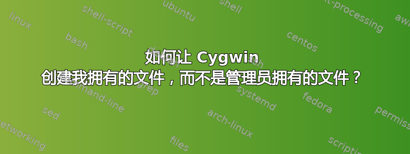 如何让 Cygwin 创建我拥有的文件，而不是管理员拥有的文件？