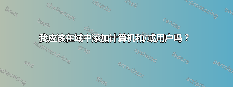 我应该在域中添加计算机和/或用户吗？