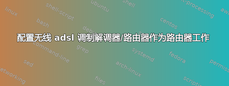 配置无线 adsl 调制解调器/路由器作为路由器工作