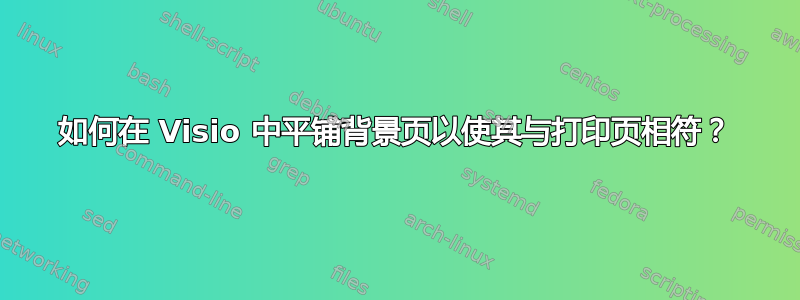 如何在 Visio 中平铺背景页以使其与打印页相符？