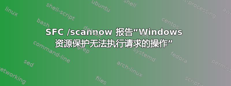 SFC /scannow 报告“Windows 资源保护无法执行请求的操作”