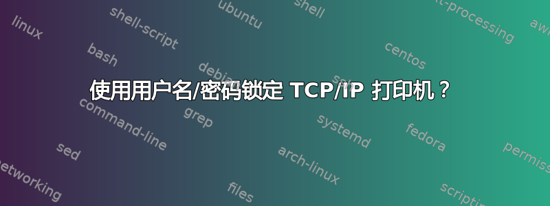 使用用户名/密码锁定 TCP/IP 打印机？