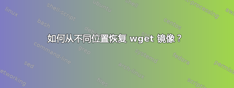 如何从不同位置恢复 wget 镜像？