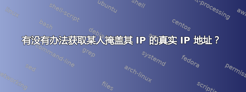 有没有办法获取某人掩盖其 IP 的真实 IP 地址？