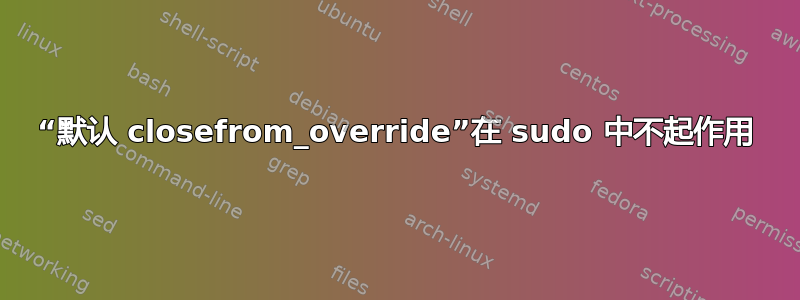 “默认 closefrom_override”在 sudo 中不起作用