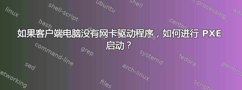 如果客户端电脑没有网卡驱动程序，如何进行 PXE 启动？